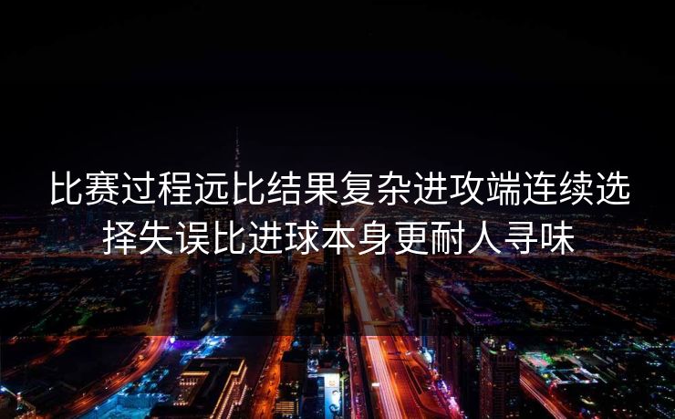比赛过程远比结果复杂进攻端连续选择失误比进球本身更耐人寻味 比赛过程远比结果复杂进攻端连续选择失误比进球本身更耐人寻味