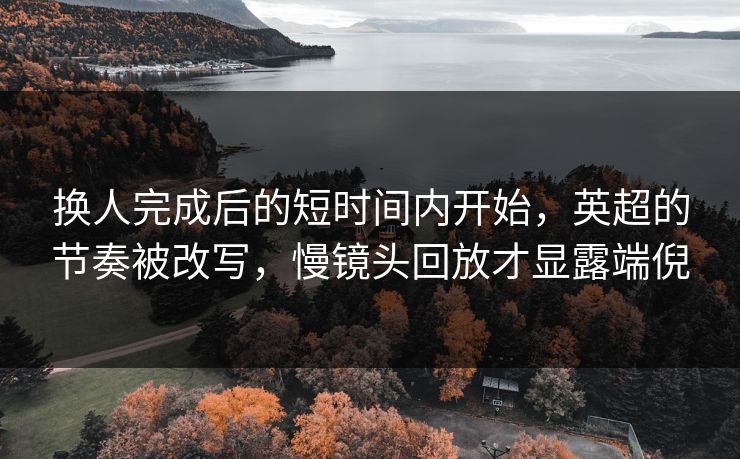 换人完成后的短时间内开始,英超的节奏被改写,慢镜头回放才显露端倪 换人完成后的短时间内开始,英超的节奏被改写,慢镜头回放才显露端倪