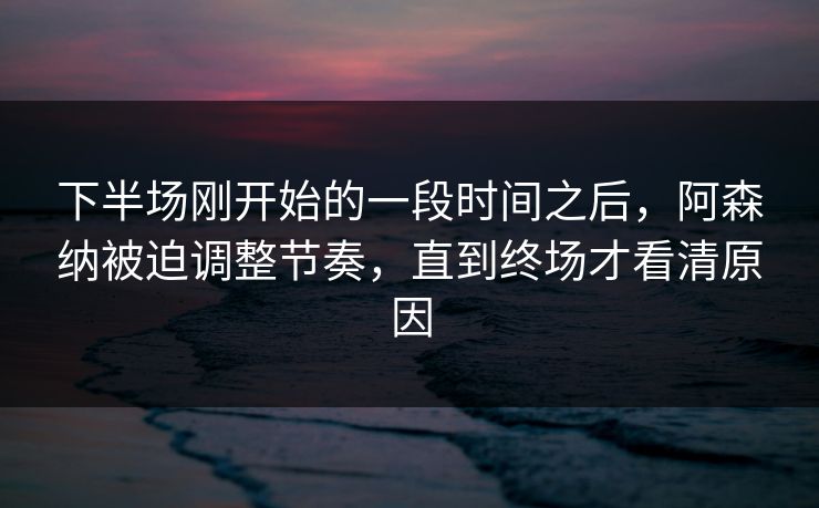下半场刚开始的一段时间之后,阿森纳被迫调整节奏,直到终场才看清原因 下半场刚开始的一段时间之后,阿森纳被迫调整节奏,直到终场才看清原因