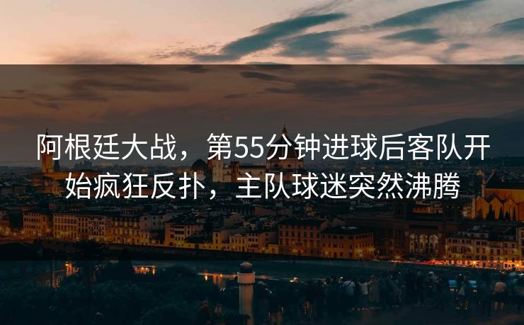 阿根廷大战，第55分钟进球后客队开始疯狂反扑，主队球迷突然沸腾