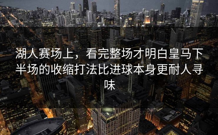 湖人赛场上，看完整场才明白皇马下半场的收缩打法比进球本身更耐人寻味