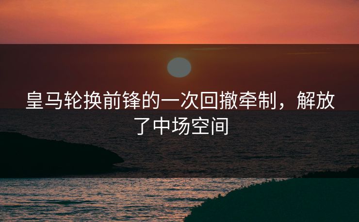 皇马轮换前锋的一次回撤牵制，解放了中场空间