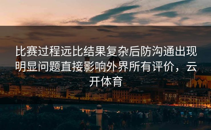 比赛过程远比结果复杂后防沟通出现明显问题直接影响外界所有评价，云开体育