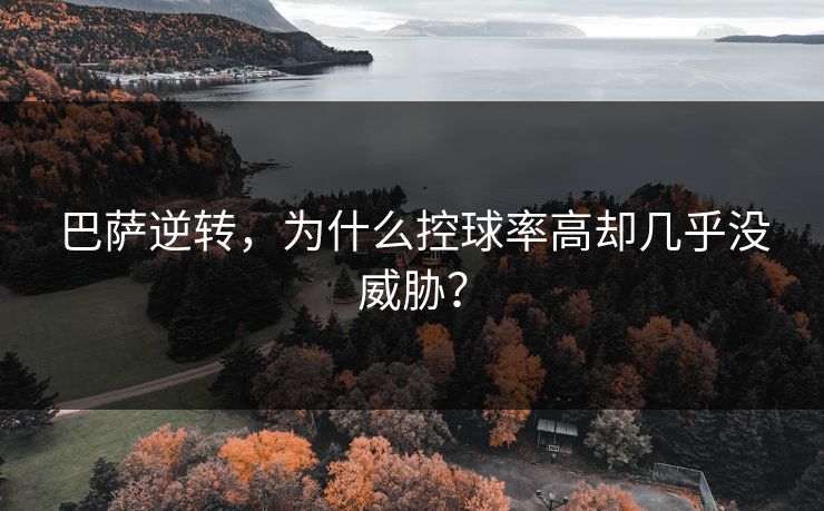 巴萨逆转，为什么控球率高却几乎没威胁？