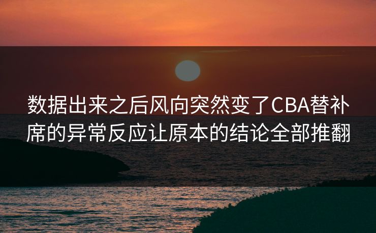 数据出来之后风向突然变了CBA替补席的异常反应让原本的结论全部推翻