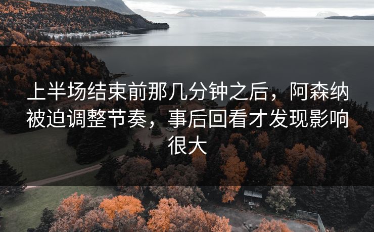 上半场结束前那几分钟之后，阿森纳被迫调整节奏，事后回看才发现影响很大