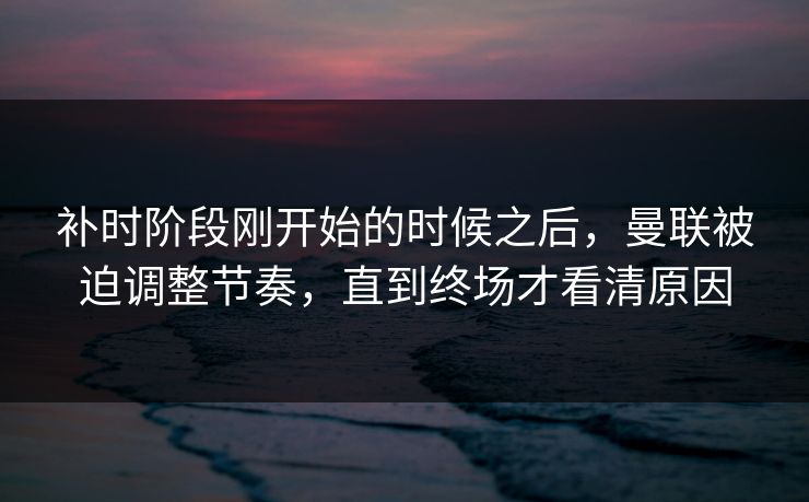 补时阶段刚开始的时候之后，曼联被迫调整节奏，直到终场才看清原因