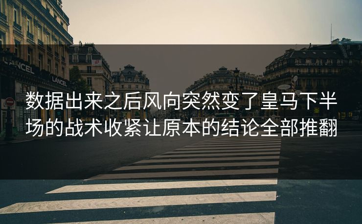 数据出来之后风向突然变了皇马下半场的战术收紧让原本的结论全部推翻