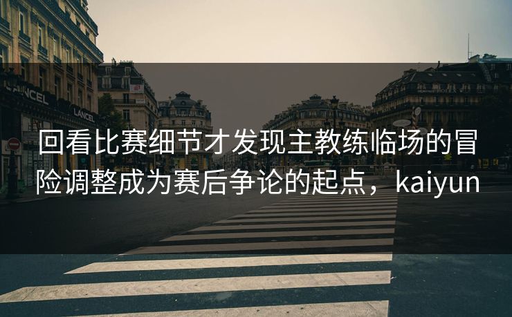 回看比赛细节才发现主教练临场的冒险调整成为赛后争论的起点，kaiyun