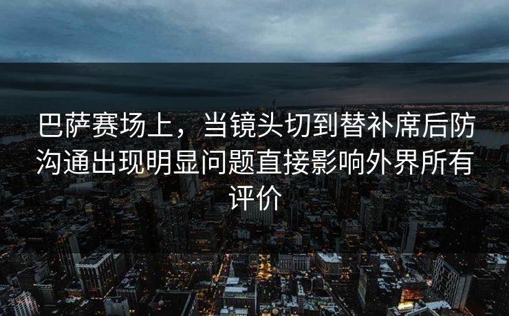 巴萨赛场上，当镜头切到替补席后防沟通出现明显问题直接影响外界所有评价