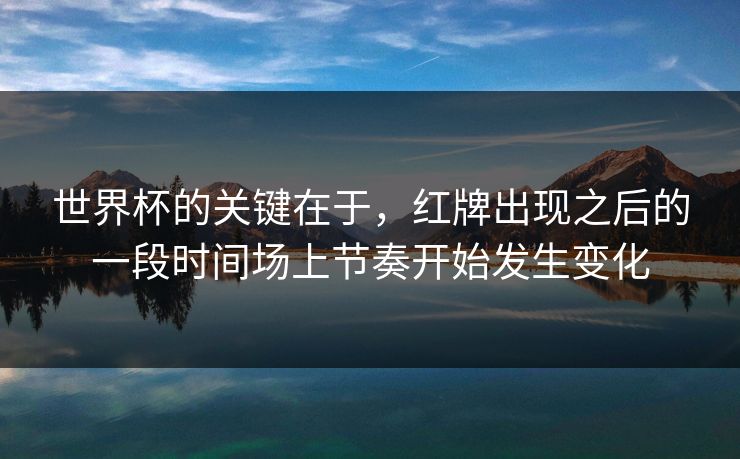 世界杯的关键在于，红牌出现之后的一段时间场上节奏开始发生变化