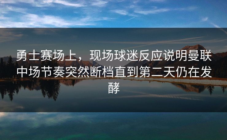 勇士赛场上，现场球迷反应说明曼联中场节奏突然断档直到第二天仍在发酵