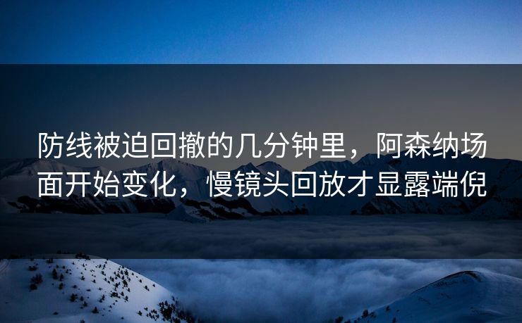 防线被迫回撤的几分钟里，阿森纳场面开始变化，慢镜头回放才显露端倪
