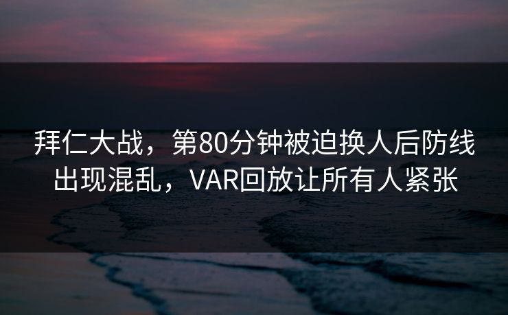 拜仁大战，第80分钟被迫换人后防线出现混乱，VAR回放让所有人紧张