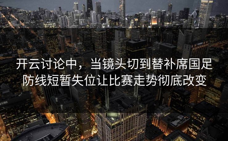 开云讨论中，当镜头切到替补席国足防线短暂失位让比赛走势彻底改变
