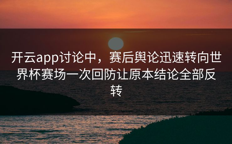 开云app讨论中，赛后舆论迅速转向世界杯赛场一次回防让原本结论全部反转
