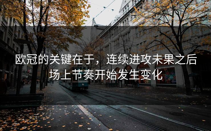 欧冠的关键在于，连续进攻未果之后场上节奏开始发生变化