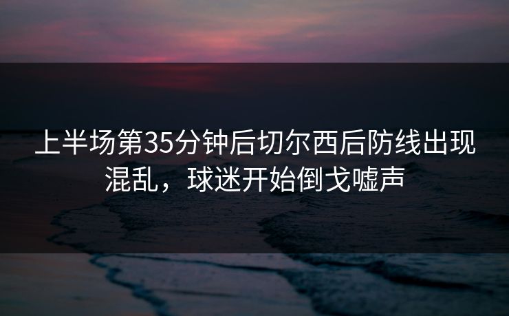 上半场第35分钟后切尔西后防线出现混乱，球迷开始倒戈嘘声