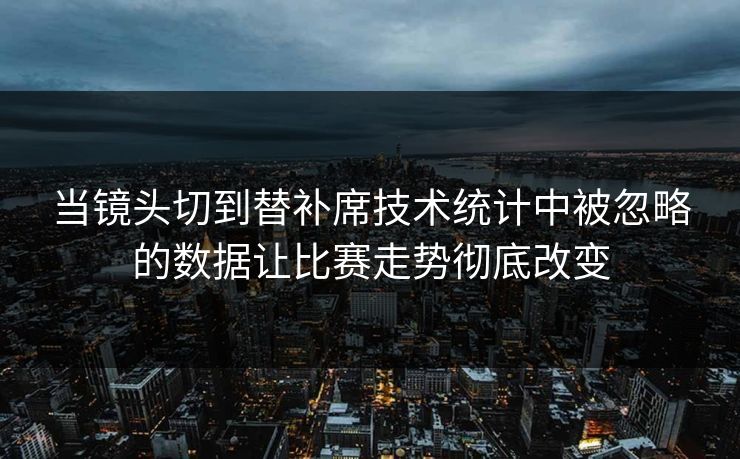 当镜头切到替补席技术统计中被忽略的数据让比赛走势彻底改变