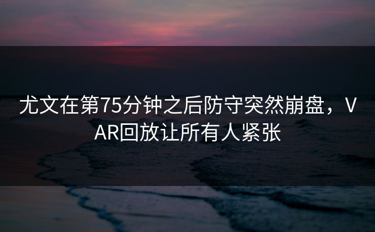 尤文在第75分钟之后防守突然崩盘，VAR回放让所有人紧张