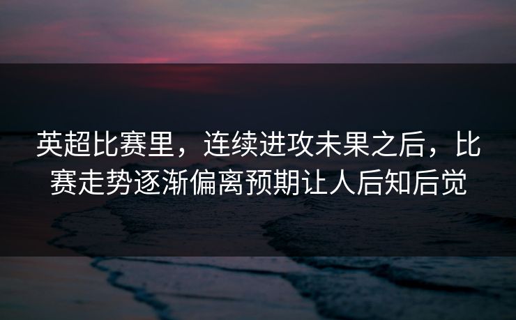 英超比赛里，连续进攻未果之后，比赛走势逐渐偏离预期让人后知后觉