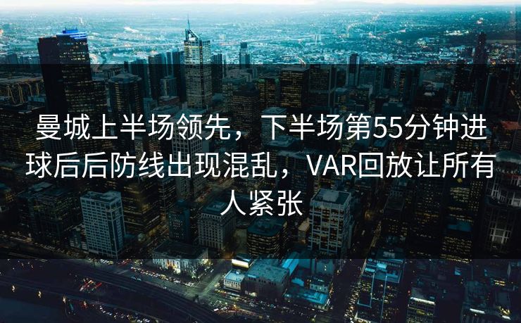 曼城上半场领先，下半场第55分钟进球后后防线出现混乱，VAR回放让所有人紧张