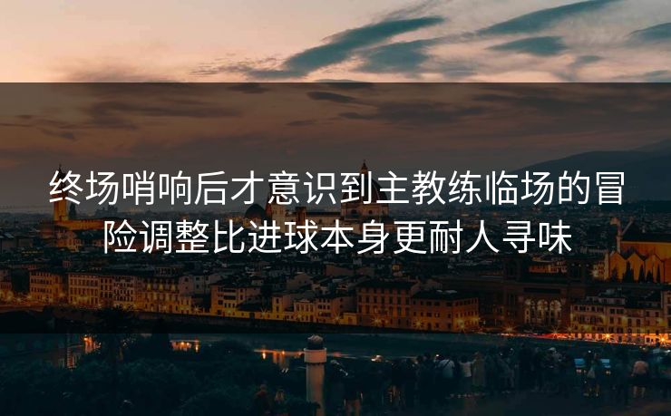 终场哨响后才意识到主教练临场的冒险调整比进球本身更耐人寻味