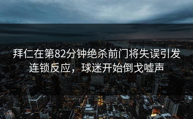 拜仁在第82分钟绝杀前门将失误引发连锁反应，球迷开始倒戈嘘声