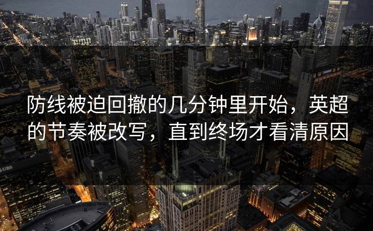 防线被迫回撤的几分钟里开始，英超的节奏被改写，直到终场才看清原因