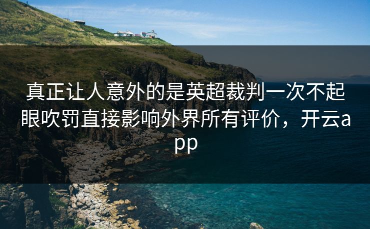 真正让人意外的是英超裁判一次不起眼吹罚直接影响外界所有评价，开云app
