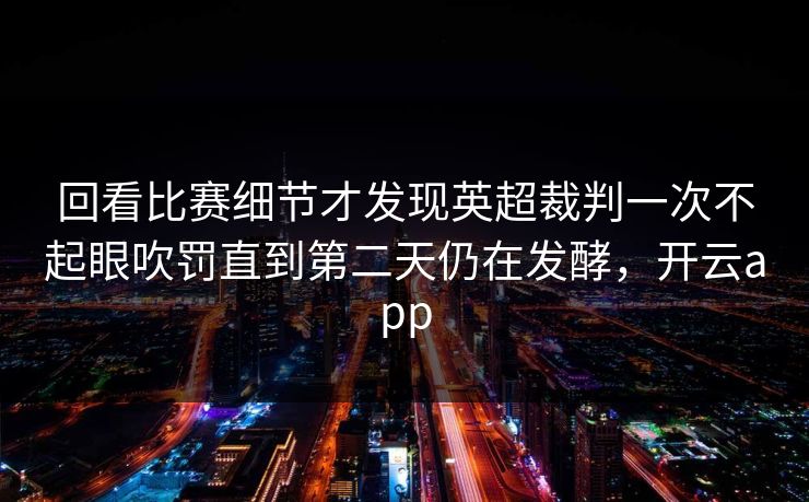 回看比赛细节才发现英超裁判一次不起眼吹罚直到第二天仍在发酵，开云app