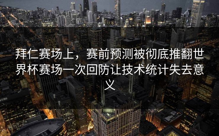 拜仁赛场上，赛前预测被彻底推翻世界杯赛场一次回防让技术统计失去意义