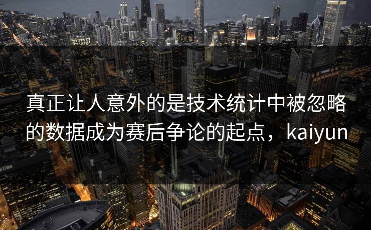 真正让人意外的是技术统计中被忽略的数据成为赛后争论的起点，kaiyun
