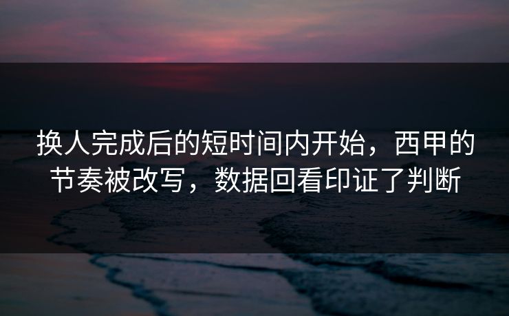 换人完成后的短时间内开始，西甲的节奏被改写，数据回看印证了判断