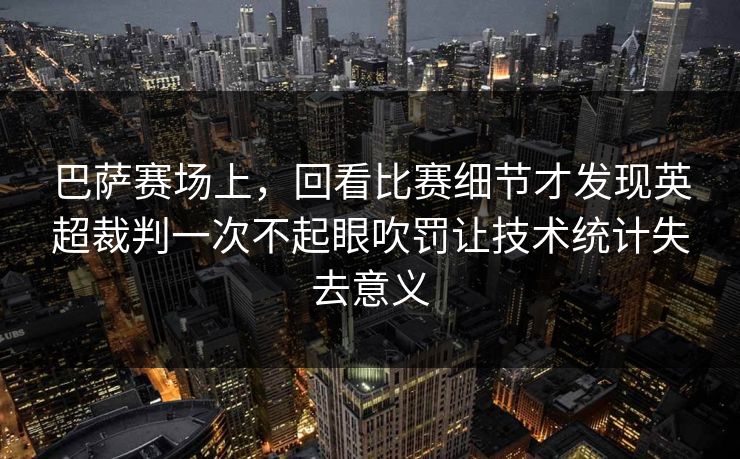 巴萨赛场上，回看比赛细节才发现英超裁判一次不起眼吹罚让技术统计失去意义
