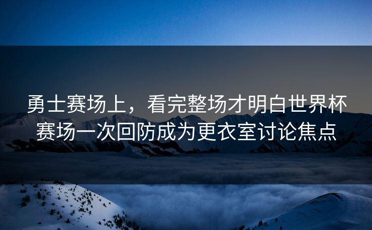 勇士赛场上，看完整场才明白世界杯赛场一次回防成为更衣室讨论焦点