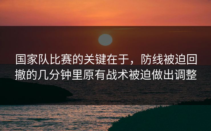 国家队比赛的关键在于，防线被迫回撤的几分钟里原有战术被迫做出调整