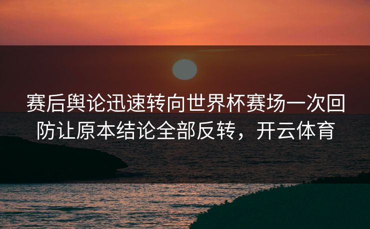 赛后舆论迅速转向世界杯赛场一次回防让原本结论全部反转，开云体育