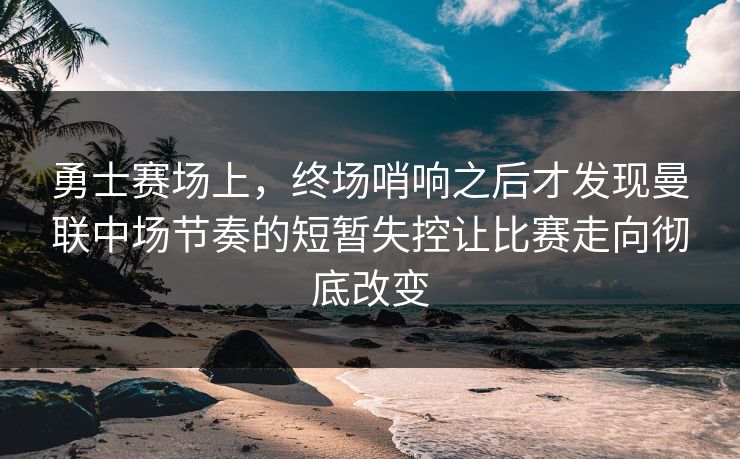 勇士赛场上，终场哨响之后才发现曼联中场节奏的短暂失控让比赛走向彻底改变