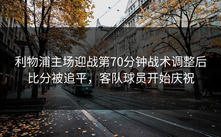 利物浦主场迎战第70分钟战术调整后比分被追平，客队球员开始庆祝