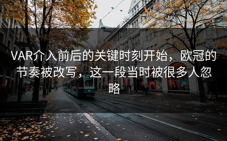 VAR介入前后的关键时刻开始，欧冠的节奏被改写，这一段当时被很多人忽略