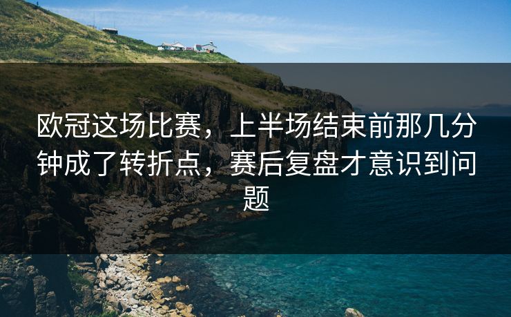 欧冠这场比赛，上半场结束前那几分钟成了转折点，赛后复盘才意识到问题