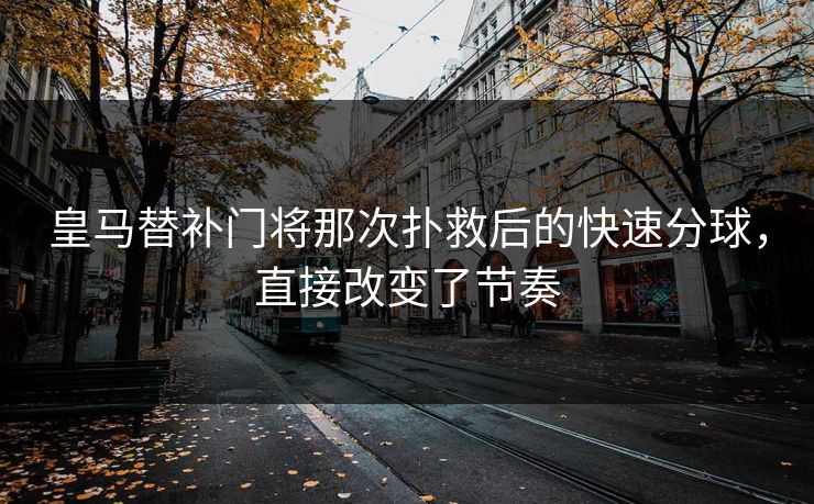 皇马替补门将那次扑救后的快速分球，直接改变了节奏