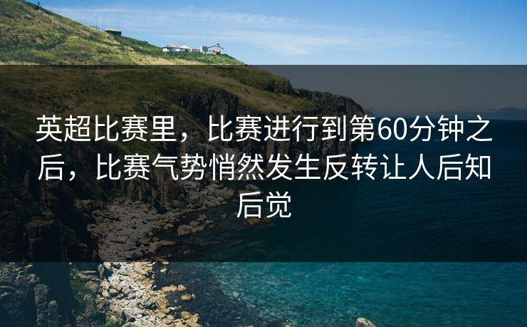 英超比赛里，比赛进行到第60分钟之后，比赛气势悄然发生反转让人后知后觉