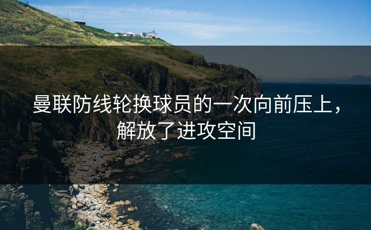 曼联防线轮换球员的一次向前压上，解放了进攻空间
