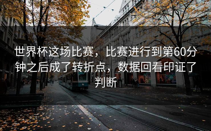 世界杯这场比赛，比赛进行到第60分钟之后成了转折点，数据回看印证了判断