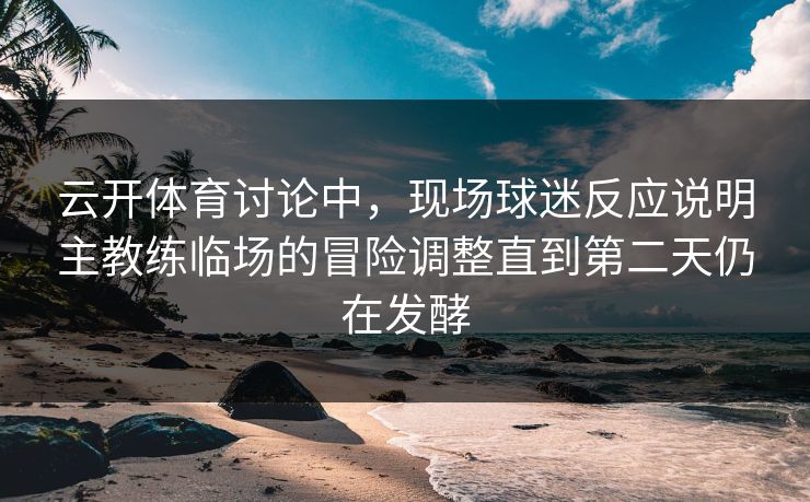 云开体育讨论中，现场球迷反应说明主教练临场的冒险调整直到第二天仍在发酵