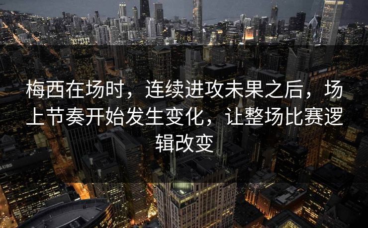 梅西在场时，连续进攻未果之后，场上节奏开始发生变化，让整场比赛逻辑改变
