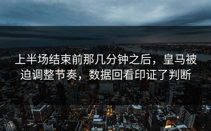 上半场结束前那几分钟之后，皇马被迫调整节奏，数据回看印证了判断