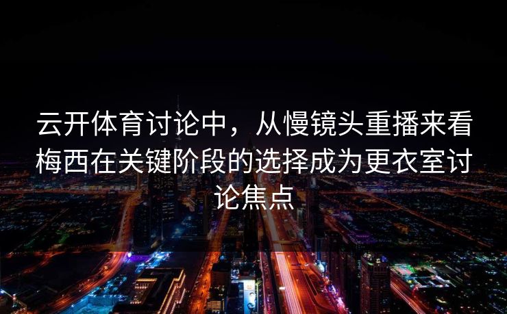云开体育讨论中，从慢镜头重播来看梅西在关键阶段的选择成为更衣室讨论焦点